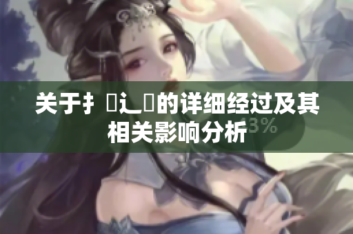 关于扌喿辶畐的详细经过及其相关影响分析
