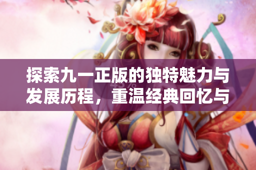 探索九一正版的独特魅力与发展历程，重温经典回忆与创新体验