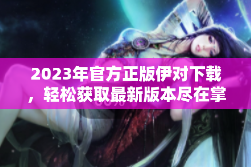 2023年官方正版伊对下载，轻松获取最新版本尽在掌握