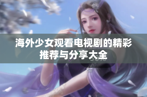 海外少女观看电视剧的精彩推荐与分享大全