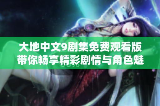 大地中文9剧集免费观看版带你畅享精彩剧情与角色魅力
