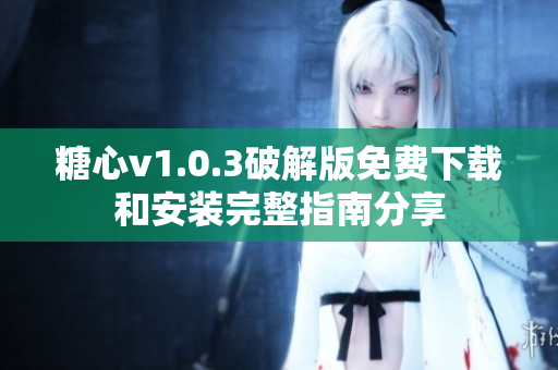 糖心v1.0.3破解版免费下载和安装完整指南分享