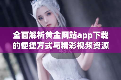 全面解析黄金网站app下载的便捷方式与精彩视频资源分享