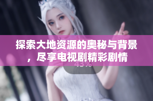 探索大地资源的奥秘与背景，尽享电视剧精彩剧情