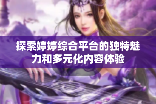 探索婷婷综合平台的独特魅力和多元化内容体验