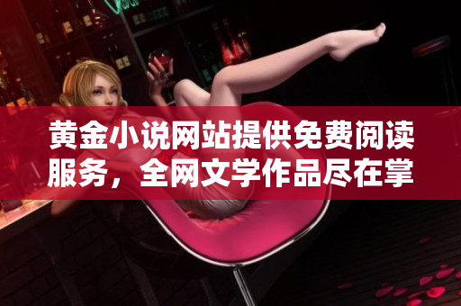 黄金小说网站提供免费阅读服务，全网文学作品尽在掌握