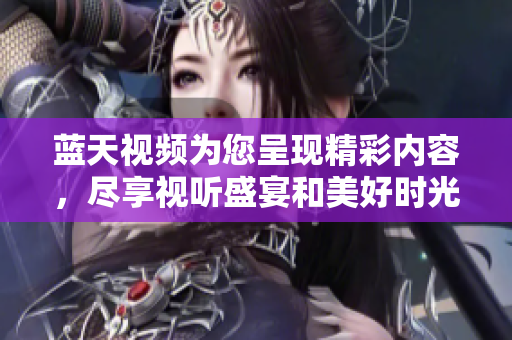 蓝天视频为您呈现精彩内容，尽享视听盛宴和美好时光