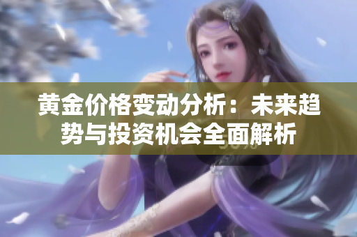 黄金价格变动分析：未来趋势与投资机会全面解析