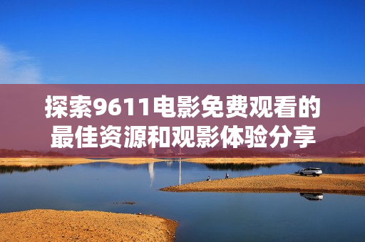 探索9611电影免费观看的最佳资源和观影体验分享