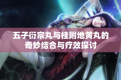 五子衍宗丸与桂附地黄丸的奇妙结合与疗效探讨