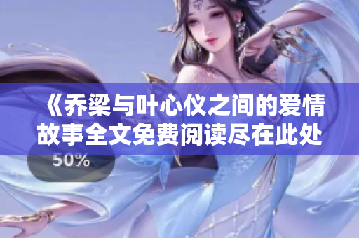《乔梁与叶心仪之间的爱情故事全文免费阅读尽在此处》