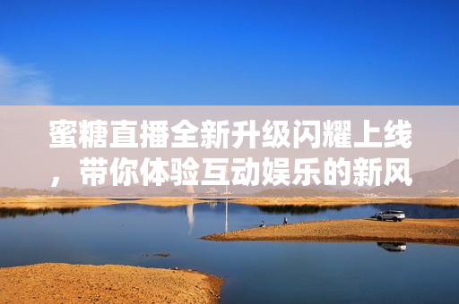 蜜糖直播全新升级闪耀上线，带你体验互动娱乐的新风潮
