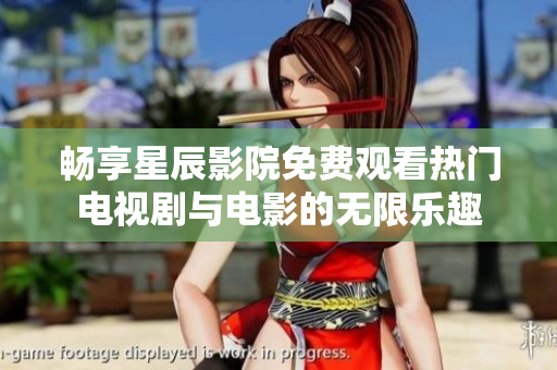畅享星辰影院免费观看热门电视剧与电影的无限乐趣