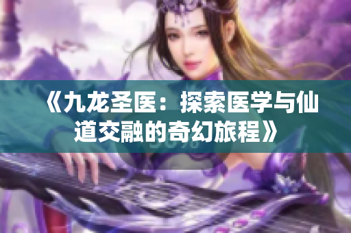 《九龙圣医：探索医学与仙道交融的奇幻旅程》
