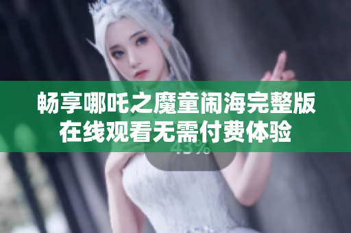 畅享哪吒之魔童闹海完整版在线观看无需付费体验