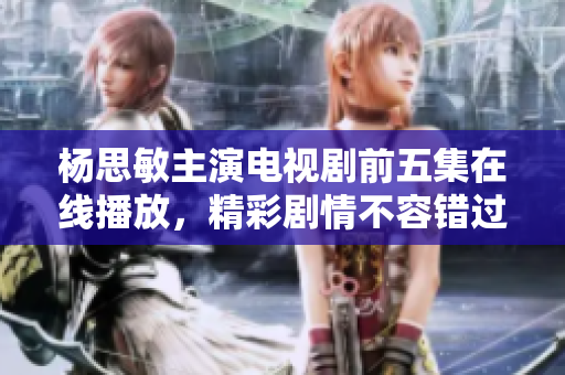杨思敏主演电视剧前五集在线播放，精彩剧情不容错过