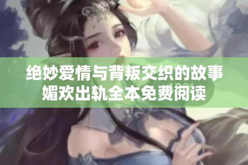 绝妙爱情与背叛交织的故事媚欢出轨全本免费阅读