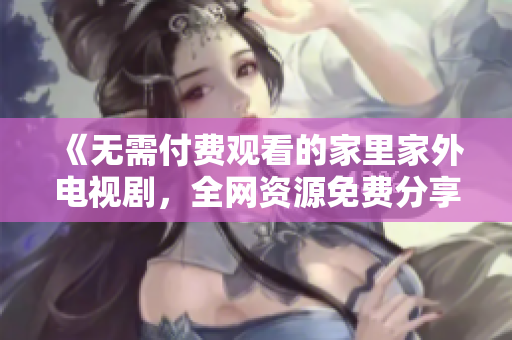 《无需付费观看的家里家外电视剧，全网资源免费分享》