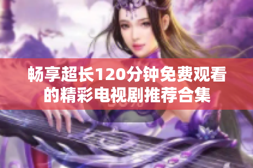 畅享超长120分钟免费观看的精彩电视剧推荐合集