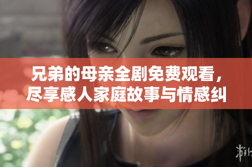 兄弟的母亲全剧免费观看，尽享感人家庭故事与情感纠葛