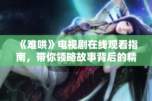 《难哄》电视剧在线观看指南，带你领略故事背后的精彩与情感深度