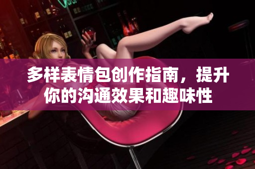 多样表情包创作指南，提升你的沟通效果和趣味性