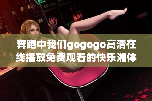 奔跑中我们gogogo高清在线播放免费观看的快乐湘体验