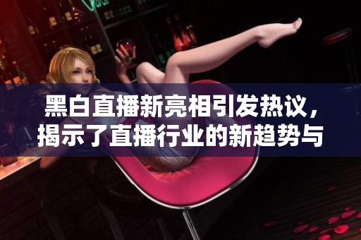 黑白直播新亮相引发热议，揭示了直播行业的新趋势与变革