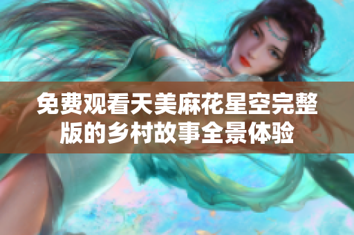 免费观看天美麻花星空完整版的乡村故事全景体验