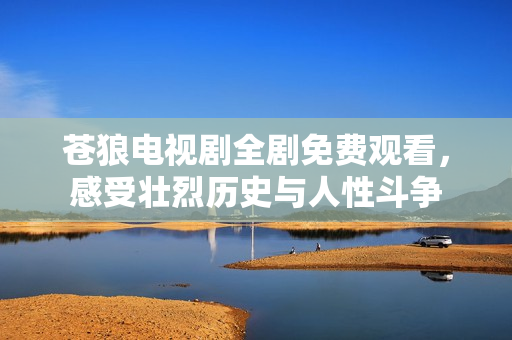 苍狼电视剧全剧免费观看，感受壮烈历史与人性斗争