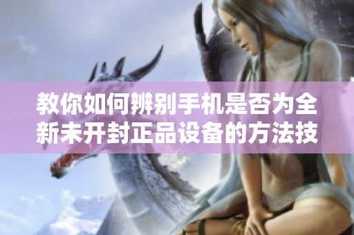 教你如何辨别手机是否为全新未开封正品设备的方法技巧