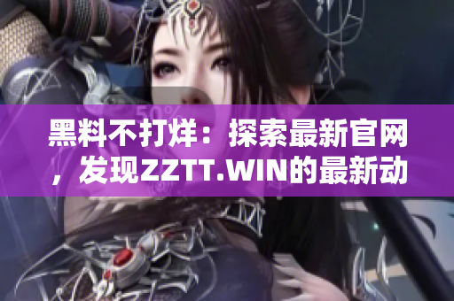 黑料不打烊：探索最新官网，发现ZZTT.WIN的最新动向