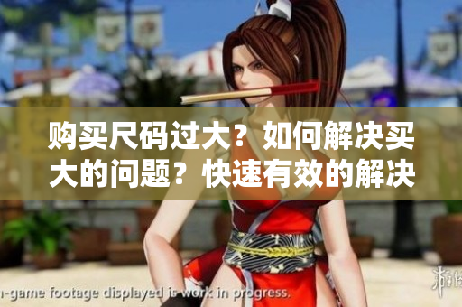 购买尺码过大？如何解决买大的问题？快速有效的解决方法！