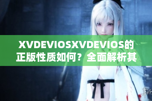 XVDEVIOSXVDEVIOS的正版性质如何？全面解析其真实性与合法性