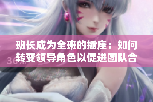 班长成为全班的插座：如何转变领导角色以促进团队合作