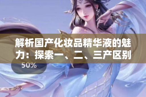 解析国产化妆品精华液的魅力：探索一、二、三产区别与优势