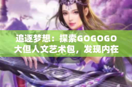 追逐梦想：探索GOGOGO大但人文艺术包，发现内在的文化魅力