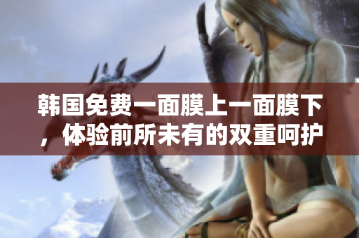 韩国免费一面膜上一面膜下，体验前所未有的双重呵护