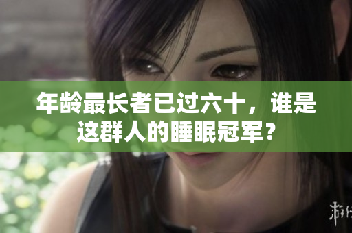 年龄最长者已过六十，谁是这群人的睡眠冠军？