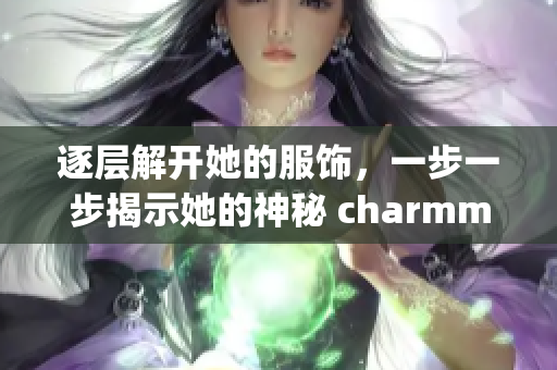 逐层解开她的服饰，一步一步揭示她的神秘 charmming 。