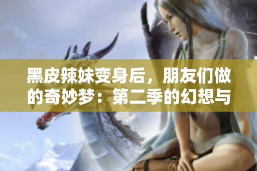 黑皮辣妹变身后，朋友们做的奇妙梦：第二季的幻想与现实交织的冒险