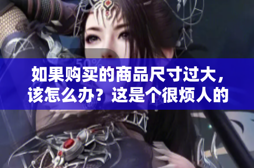 如果购买的商品尺寸过大，该怎么办？这是个很烦人的问题。