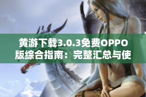 黄游下载3.0.3免费OPPO版综合指南：完整汇总与使用技巧
