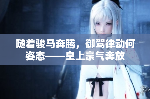 随着骏马奔腾，御驾律动何姿态——皇上豪气奔放