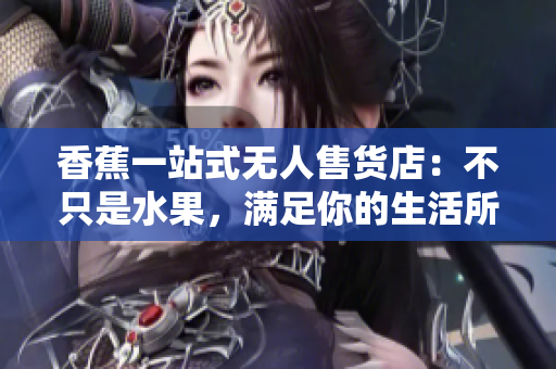 香蕉一站式无人售货店：不只是水果，满足你的生活所需