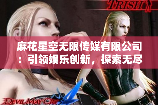 麻花星空无限传媒有限公司：引领娱乐创新，探索无尽可能