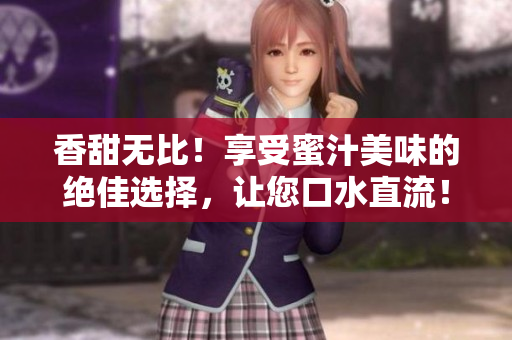 香甜无比！享受蜜汁美味的绝佳选择，让您口水直流！