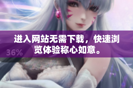 进入网站无需下载，快速浏览体验称心如意。