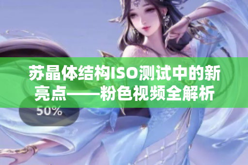 苏晶体结构ISO测试中的新亮点——粉色视频全解析