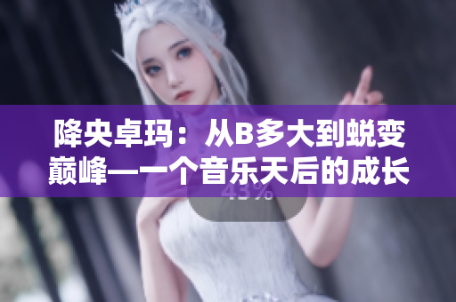 降央卓玛：从B多大到蜕变巅峰—一个音乐天后的成长故事
